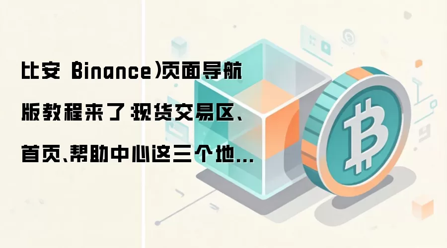 比安（Binance）页面导航版教程来了：现货交易区、首页、帮助中心这三个地方最值得先熟悉
