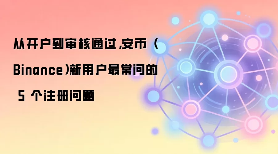 从开户到审核通过，安币（Binance）新用户最常问的 5 个注册问题