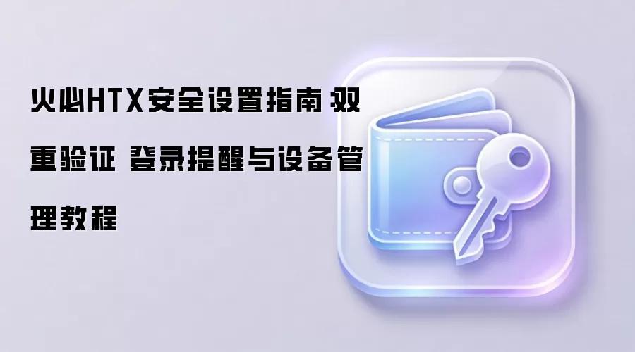 火必HTX安全设置指南:双重验证 登录提醒与设备管理教程