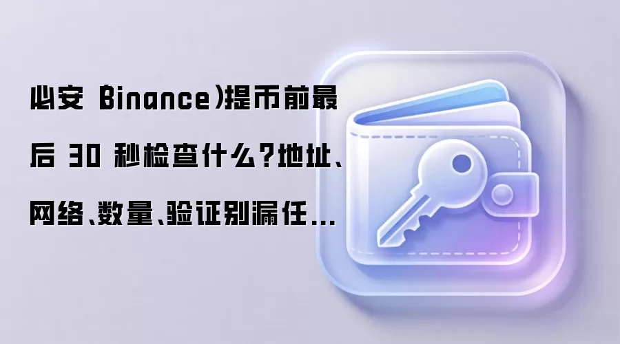 必安（Binance）提币前最后 30 秒检查什么？地址、网络、数量、验证别漏任何一项