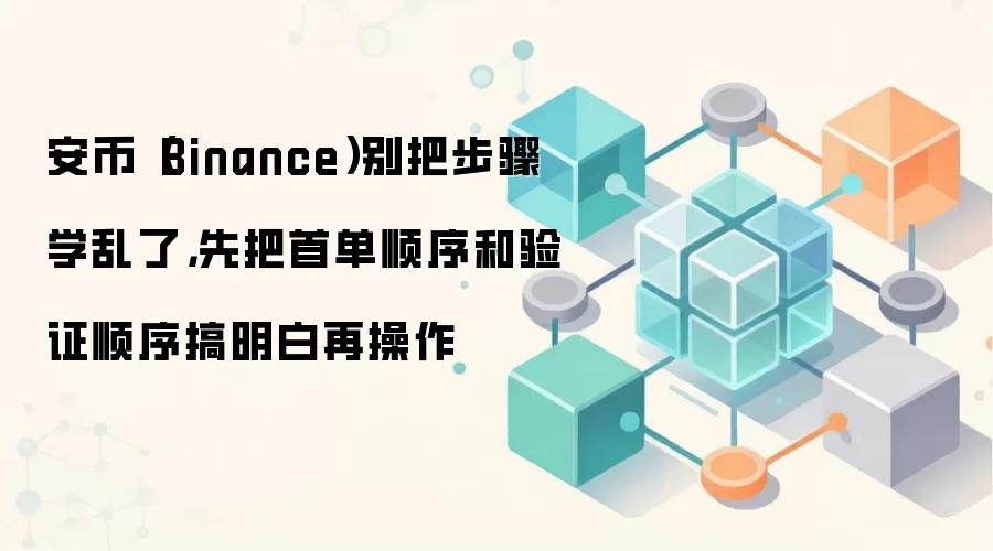 安币（Binance）别把步骤学乱了，先把首单顺序和验证顺序搞明白再操作