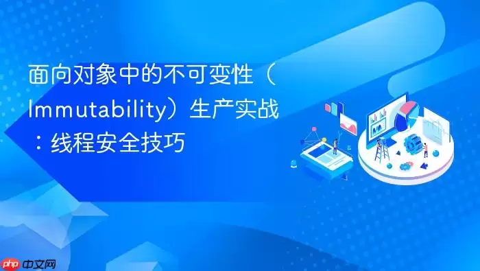 面向对象中的不可变性（Immutability）生产实战：线程安全技巧
