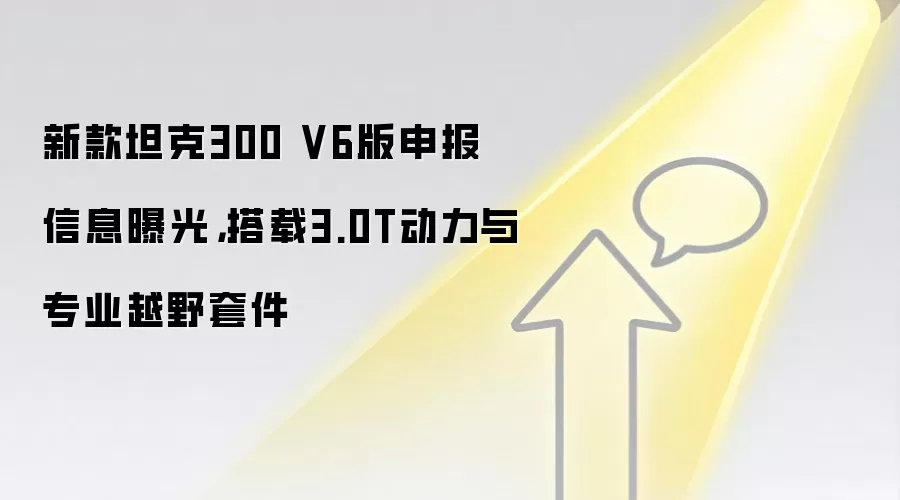 新款坦克300 V6版申报信息曝光，搭载3.0T动力与专业越野套件