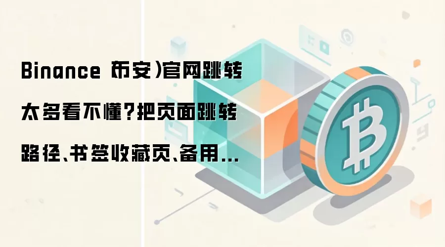 Binance（币安）官网跳转太多看不懂？把页面跳转路径、书签收藏页、备用网址说明放在同一张清单里