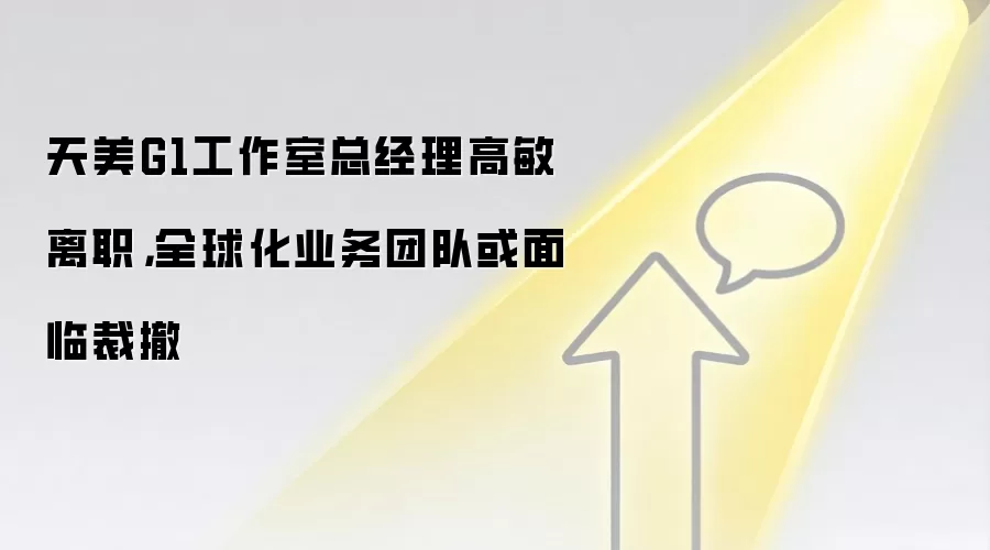 天美G1工作室总经理高敏离职，全球化业务团队或面临裁撤