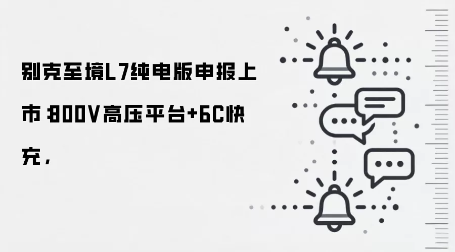 别克至境L7纯电版申报上市：800V高压平台+6C快充，