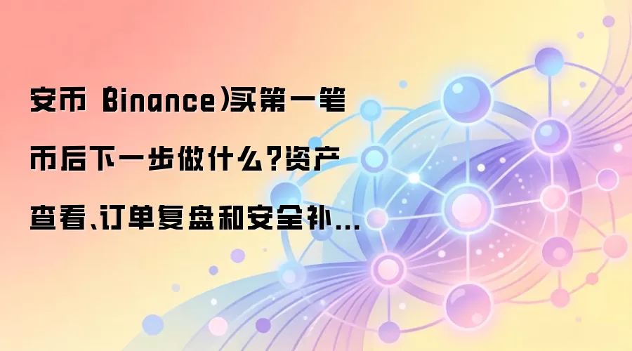 安币（Binance）买第一笔币后下一步做什么？资产查看、订单复盘和安全补设这样排