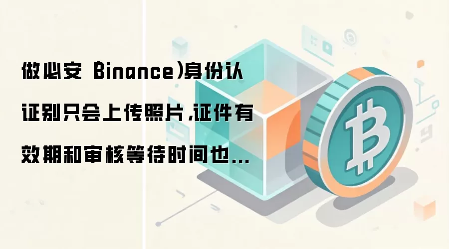 做必安（Binance）身份认证别只会上传照片，证件有效期和审核等待时间也影响通过率