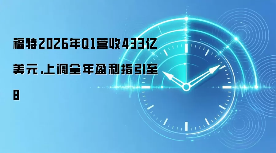 福特2026年Q1营收433亿美元，上调全年盈利指引至8