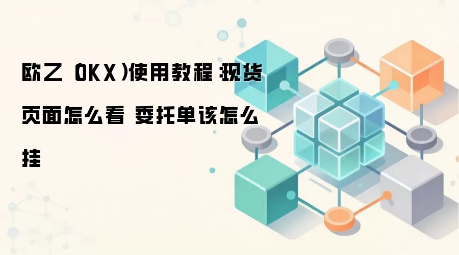 欧乙（OKX）使用教程：现货页面怎么看 委托单该怎么挂
