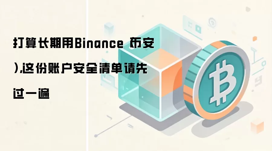 打算长期用Binance（币安），这份账户安全清单请先过一遍