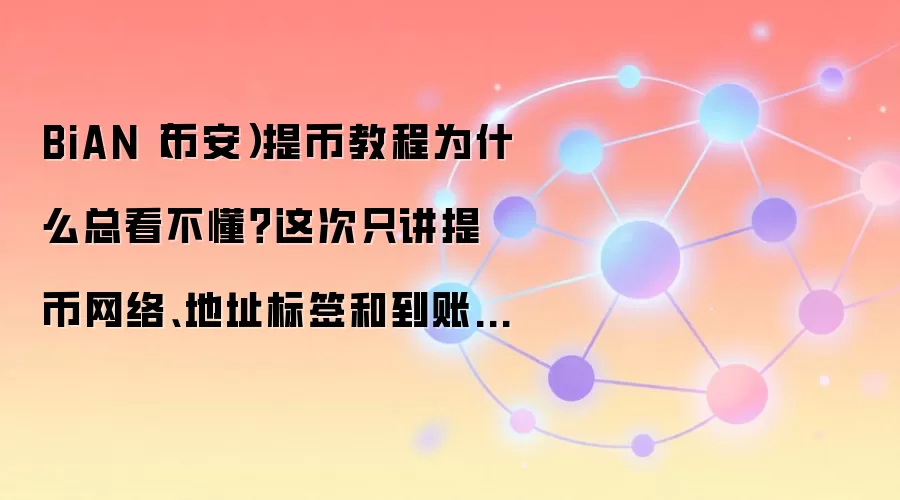 BiAN（币安）提币教程为什么总看不懂？这次只讲提币网络、地址标签和到账查看