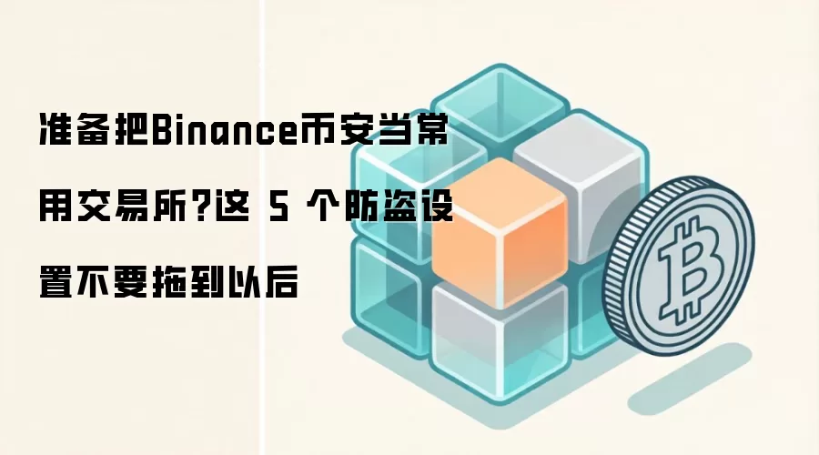 准备把Binance币安当常用交易所？这 5 个防盗设置不要拖到以后