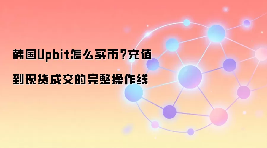 韩国Upbit怎么买币？充值到现货成交的完整操作线