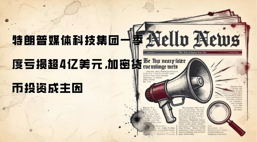 特朗普媒体科技集团一季度亏损超4亿美元，加密货币投资成主因