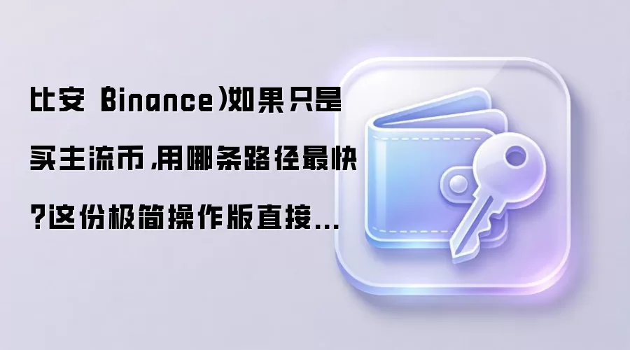 比安（Binance）如果只是买主流币，用哪条路径最快？这份极简操作版直接给你答案
