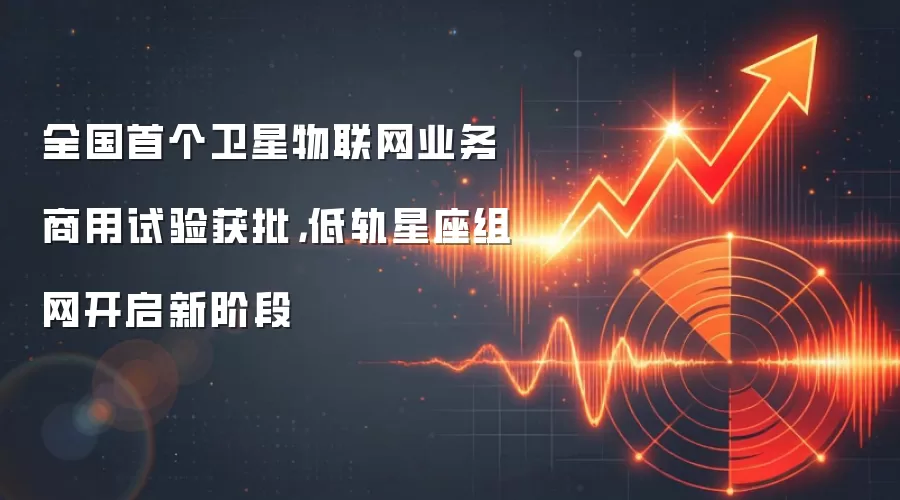 全国首个卫星物联网业务商用试验获批，低轨星座组网开启新阶段