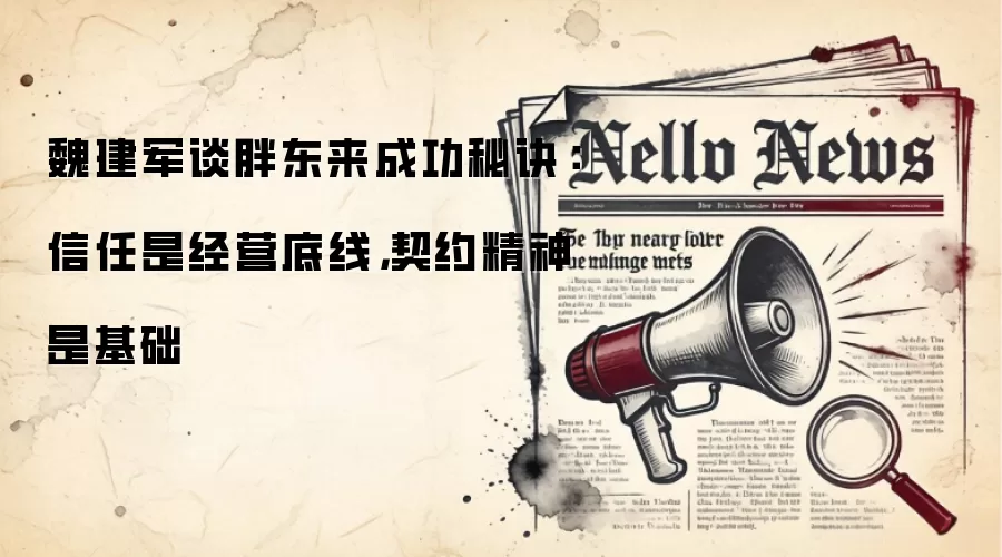魏建军谈胖东来成功秘诀:信任是经营底线,契约精神是基础