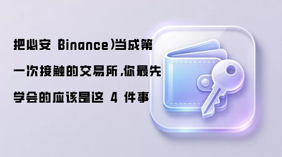 把必安（Binance）当成第一次接触的交易所，你最先学会的应该是这 4 件事