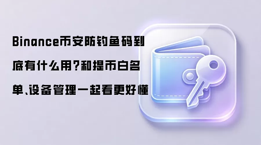 Binance币安防钓鱼码到底有什么用?和提币白名单、设备管理一起看更好懂