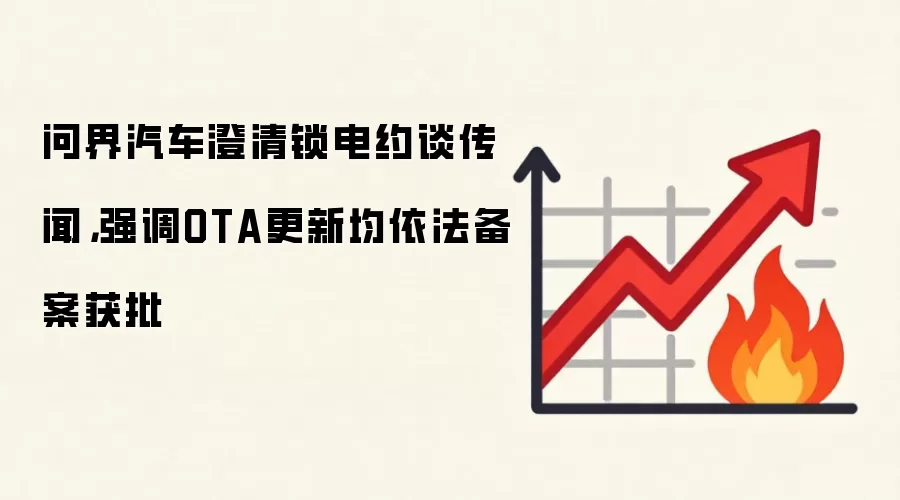 问界汽车澄清锁电约谈传闻，强调OTA更新均依法备案获批