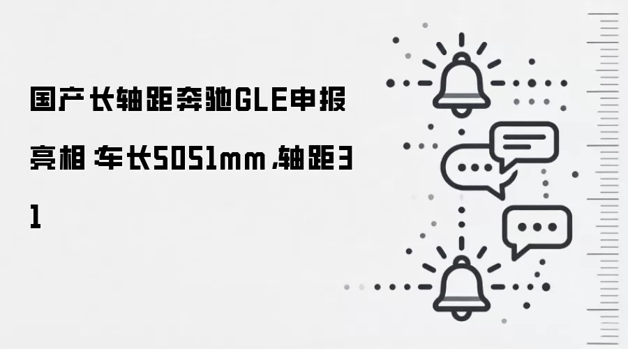 国产长轴距奔驰GLE申报亮相：车长5051mm，轴距31