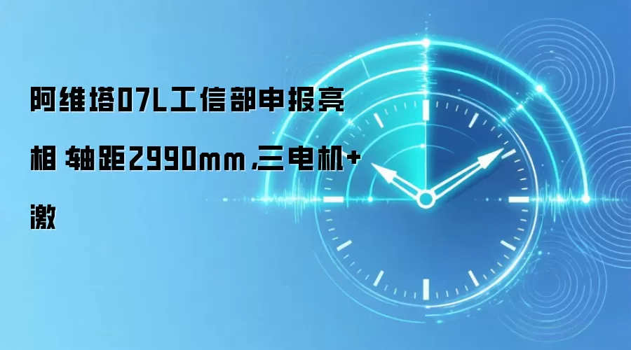 阿维塔07L工信部申报亮相：轴距2990mm，三电机+激