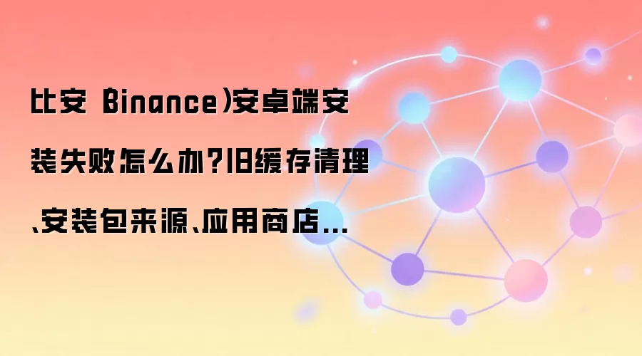 比安(Binance)安卓端安装失败排查全流程:从清理缓存到系统设置检查