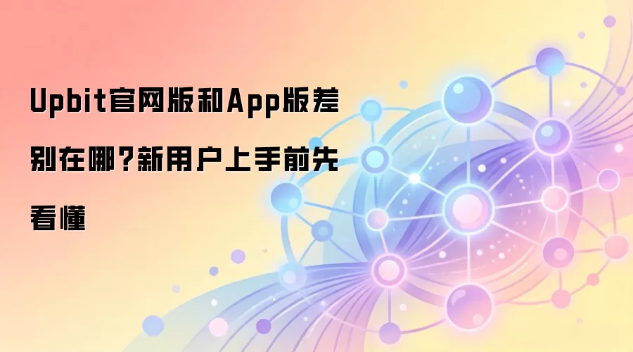Upbit官网版和App版差别在哪?新用户上手前先看懂