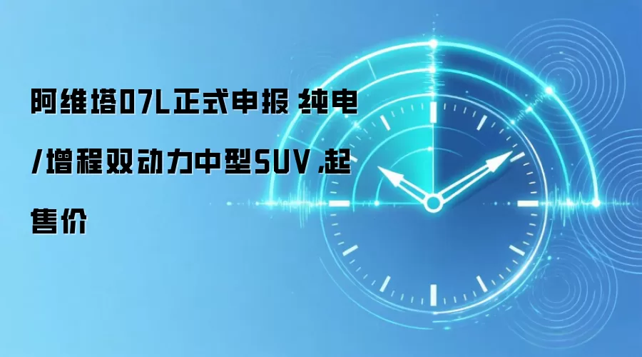 阿维塔07L正式申报：纯电/增程双动力中型SUV，起售价
