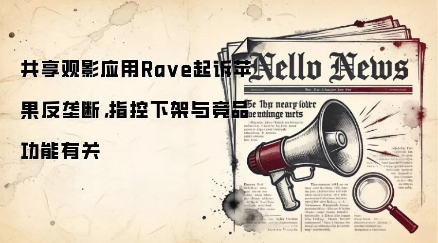 共享观影应用Ra ve起诉苹果反垄断，指控下架与竞品功能有关
