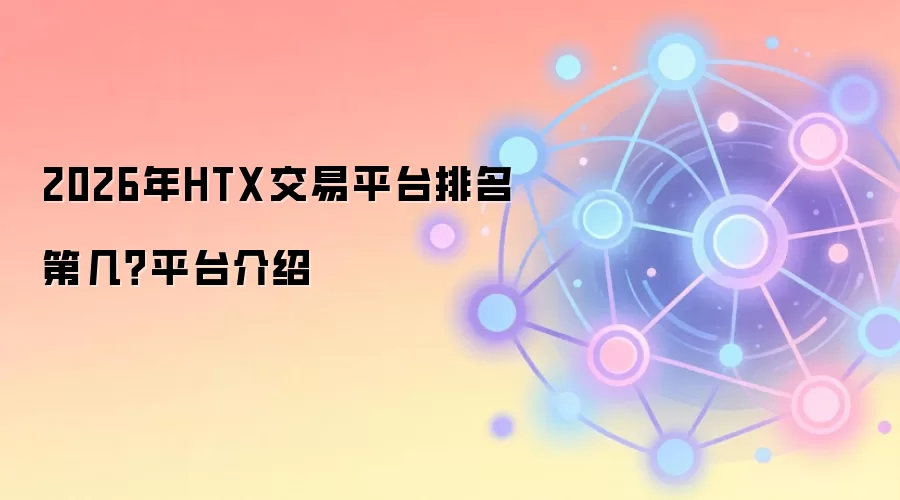 2026年HTX交易平台排名第几?平台介绍