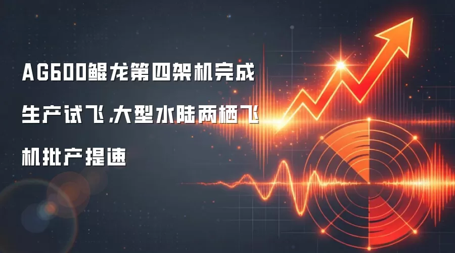 AG600鲲龙第四架机完成生产试飞,大型水陆两栖飞机批产提速