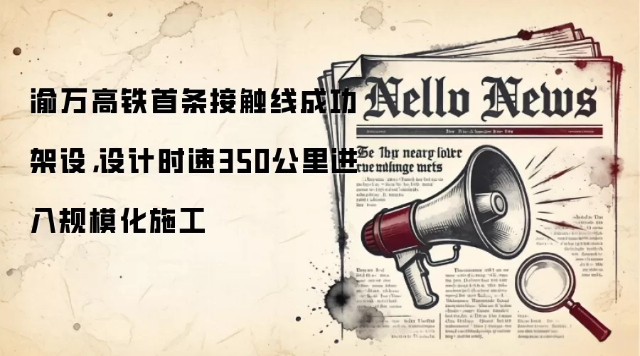渝万高铁首条接触线成功架设,设计时速350公里进入规模化施工