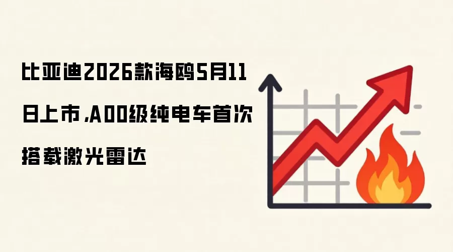比亚迪2026款海鸥5月11日上市，A00级纯电车首次搭载激光雷达