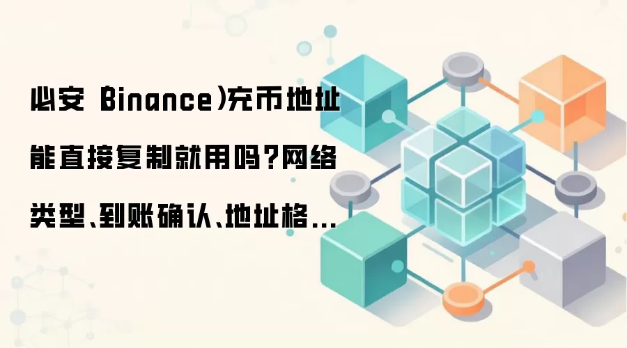 必安（Binance）充币地址能直接复制就用吗？网络类型、到账确认、地址格式这些细节先确认