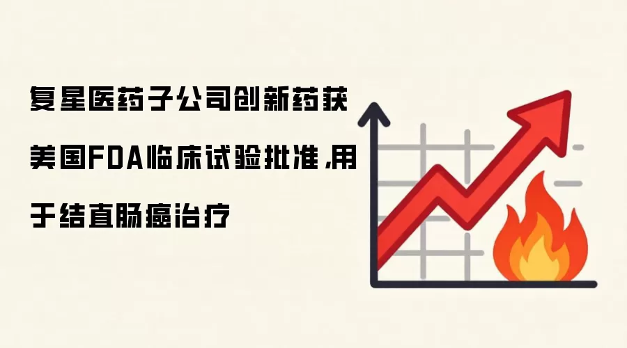 复星医药子公司创新药获美国FDA临床试验批准，用于结直肠癌治疗