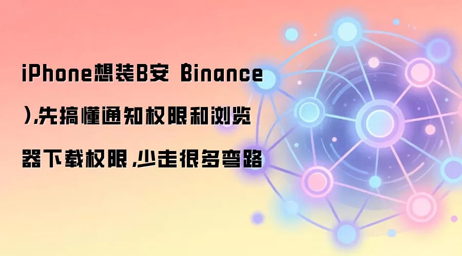 iPhone想装B安（Binance），先搞懂通知权限和浏览器下载权限，少走很多弯路