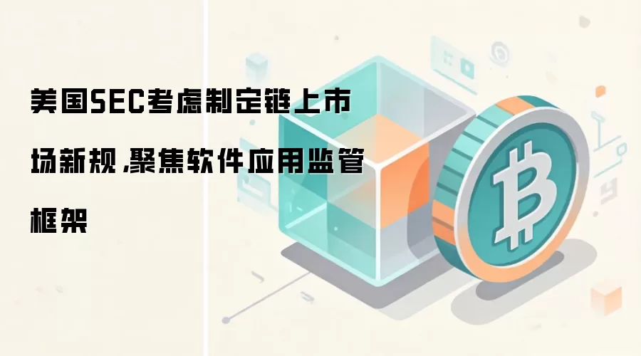 美国SEC考虑制定链上市场新规，聚焦软件应用监管框架