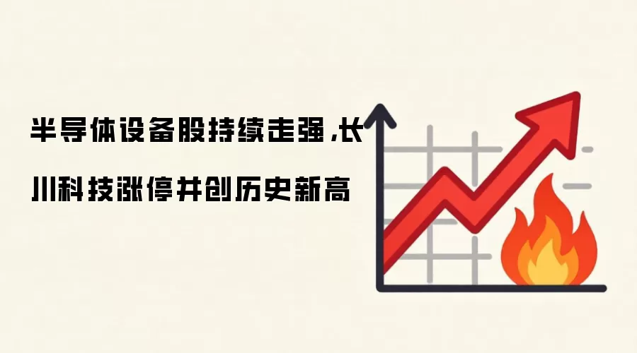 半导体设备股持续走强,长川科技涨停并创历史新高