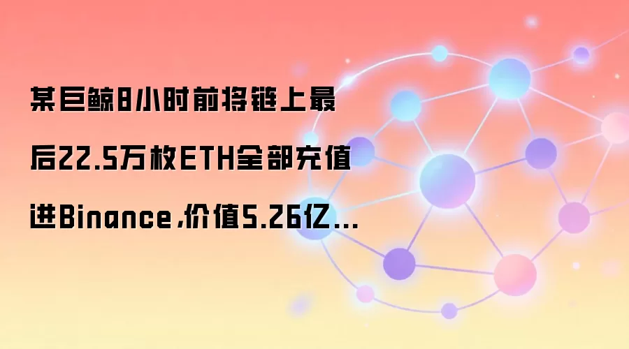 某巨鲸8小时前将链上最后22.5万枚ETH全部充值进Binance，价值5.26亿美元
