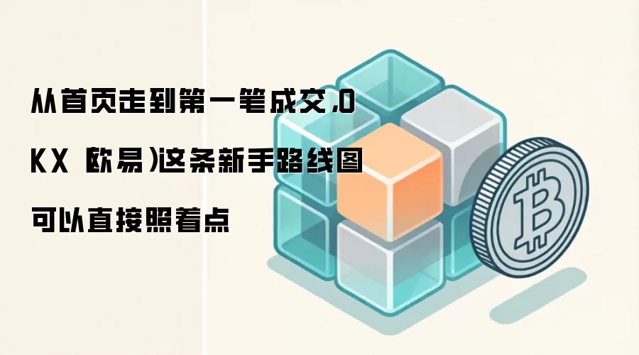 从首页走到第一笔成交，OKX（欧易）这条新手路线图可以直接照着点