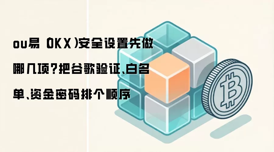 ou易（OKX）安全设置先做哪几项？把谷歌验证、白名单、资金密码排个顺序