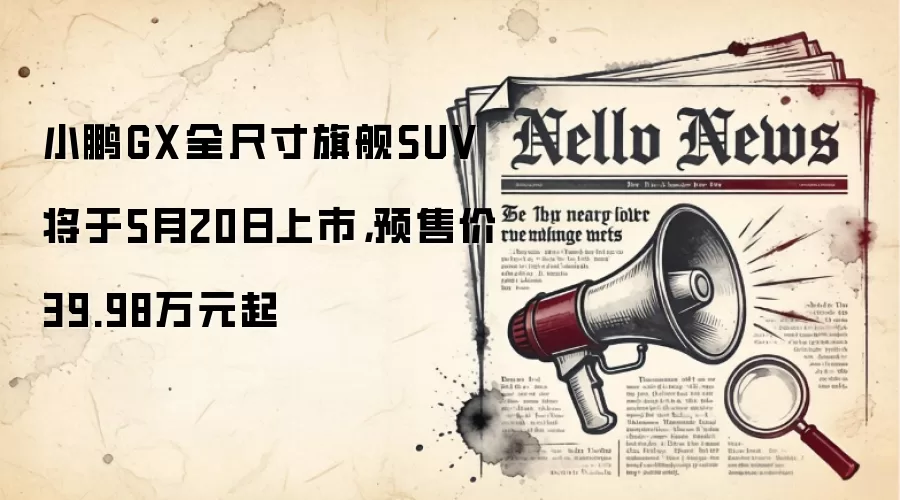 小鹏GX全尺寸旗舰SUV将于5月20日上市，预售价39.98万元起