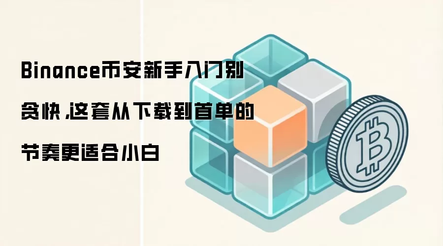Binance币安新手入门别贪快,这套从下载到首单的节奏更适合小白