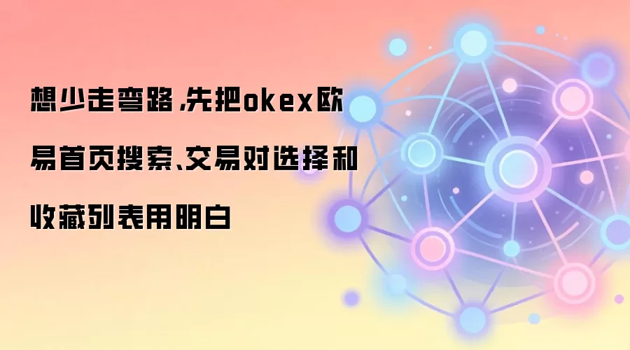 想少走弯路，先把okex欧易首页搜索、交易对选择和收藏列表用明白