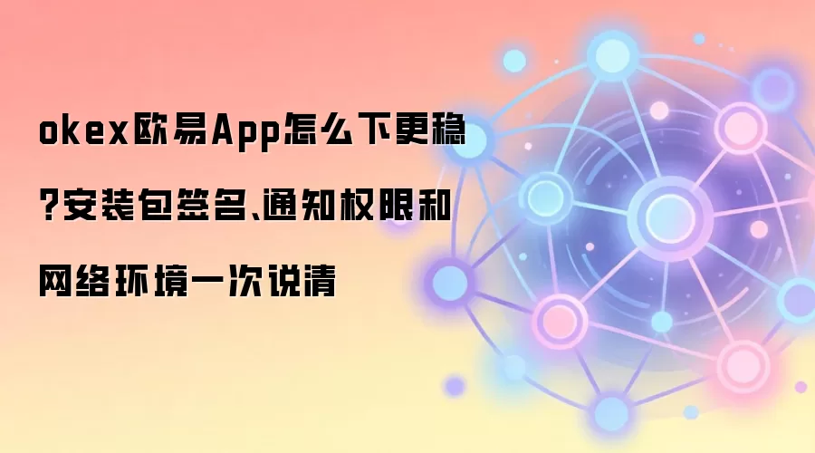 okex欧易App怎么下更稳？安装包签名、通知权限和网络环境一次说清