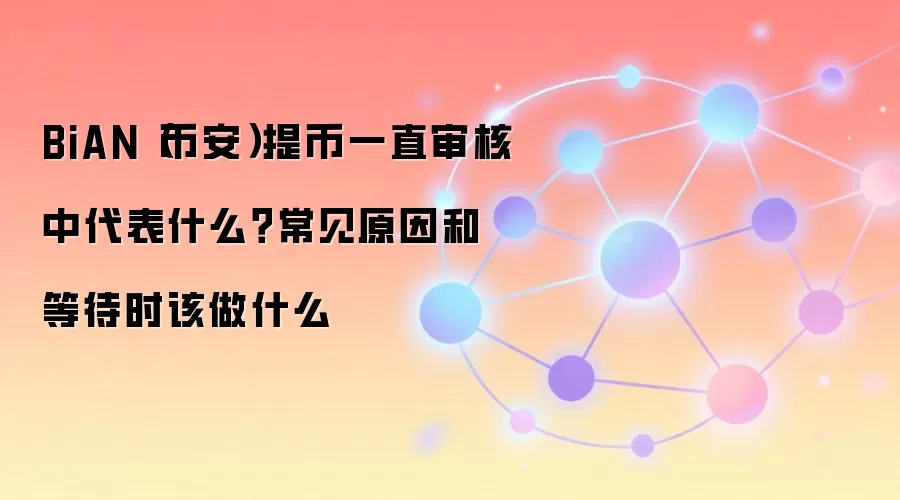 BiAN（币安）提币一直审核中代表什么？常见原因和等待时该做什么