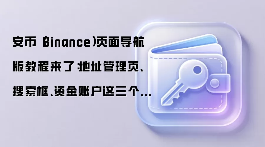 安币（Binance）页面导航版教程来了：地址管理页、搜索框、资金账户这三个地方最值得先熟悉