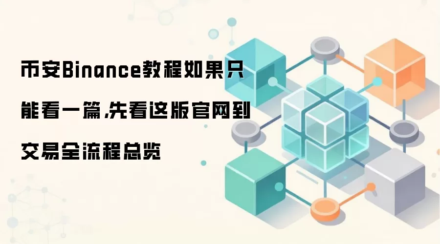 币安Binance教程如果只能看一篇,先看这版官网到交易全流程总览